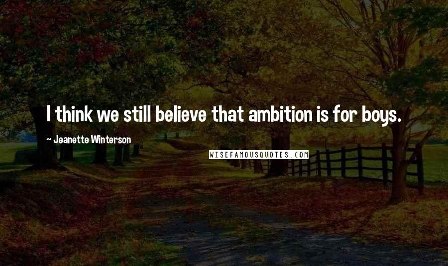 Jeanette Winterson Quotes: I think we still believe that ambition is for boys.