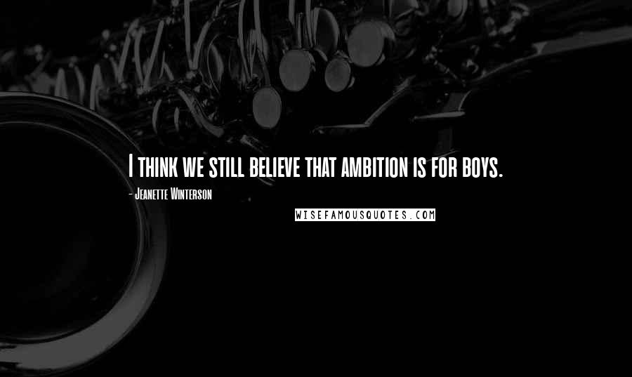 Jeanette Winterson Quotes: I think we still believe that ambition is for boys.