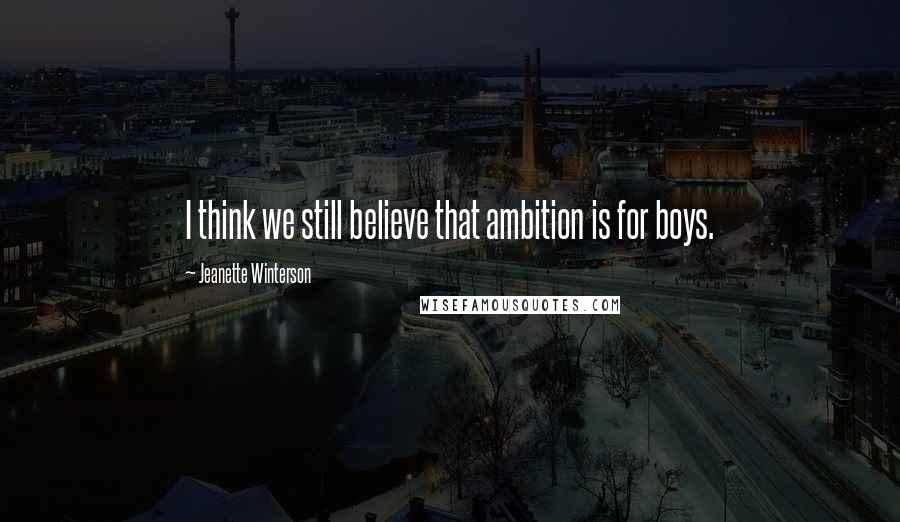 Jeanette Winterson Quotes: I think we still believe that ambition is for boys.