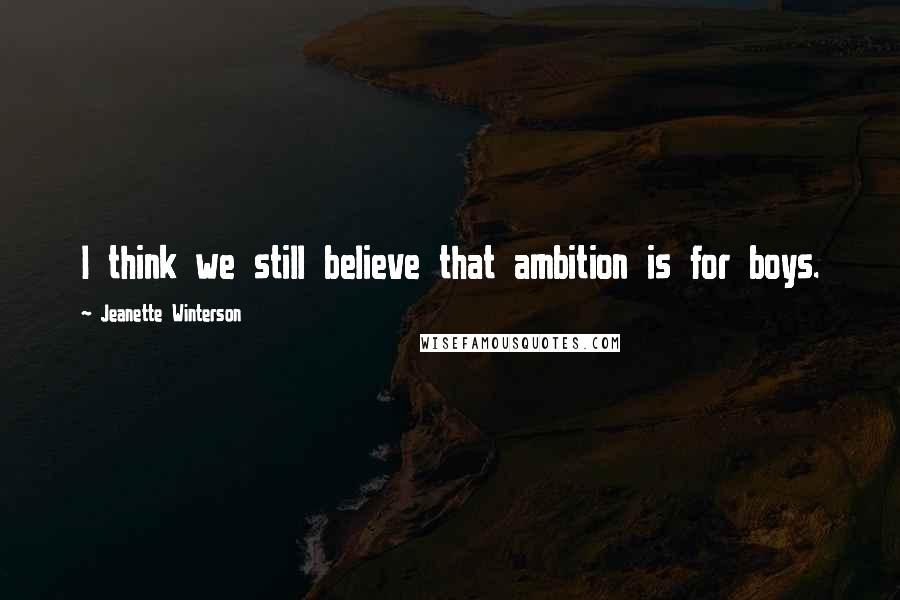 Jeanette Winterson Quotes: I think we still believe that ambition is for boys.