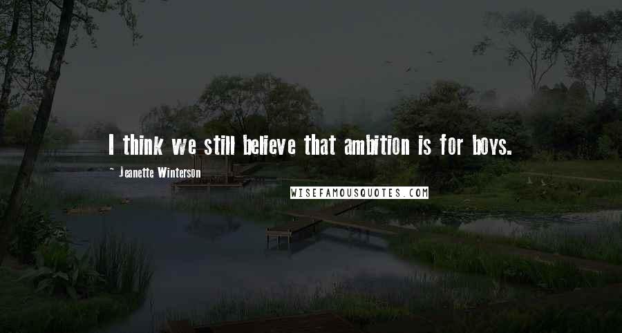 Jeanette Winterson Quotes: I think we still believe that ambition is for boys.