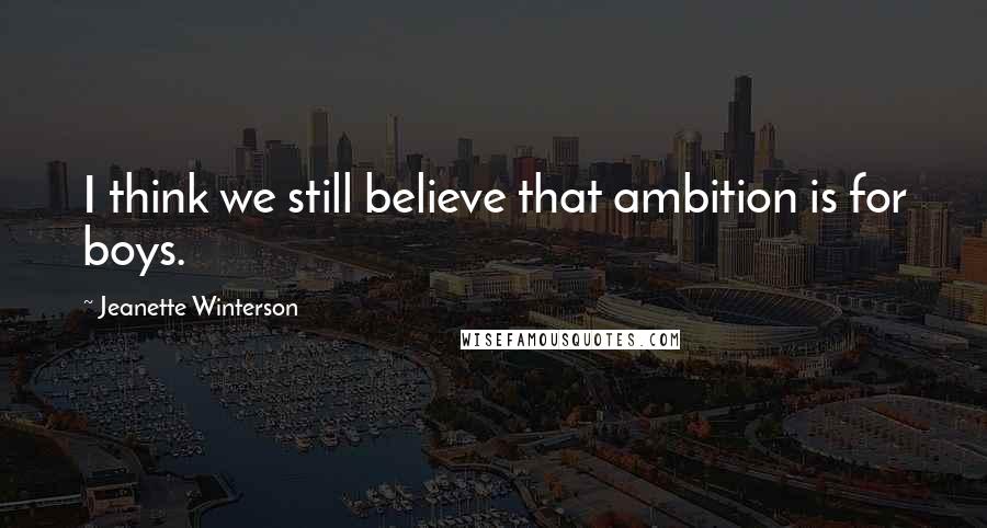 Jeanette Winterson Quotes: I think we still believe that ambition is for boys.