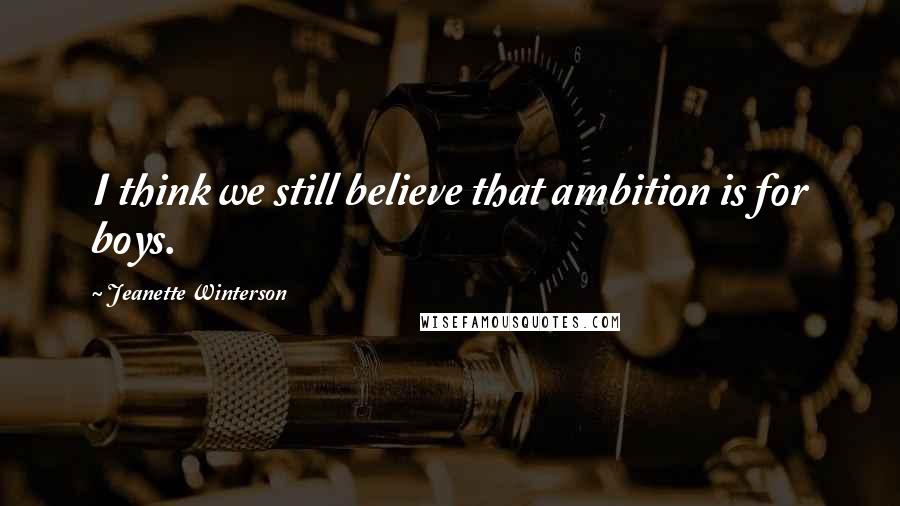 Jeanette Winterson Quotes: I think we still believe that ambition is for boys.