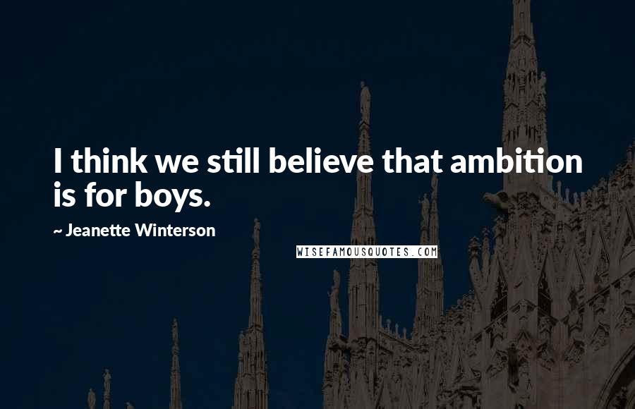 Jeanette Winterson Quotes: I think we still believe that ambition is for boys.
