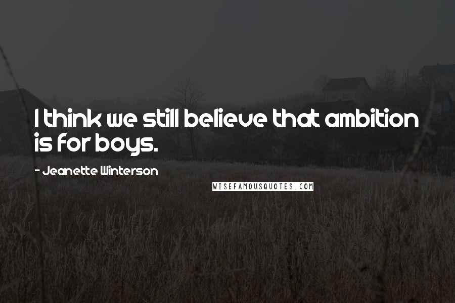 Jeanette Winterson Quotes: I think we still believe that ambition is for boys.