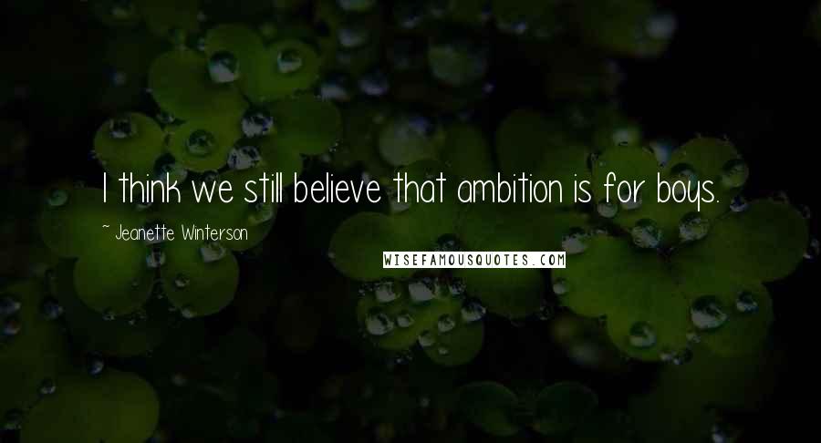 Jeanette Winterson Quotes: I think we still believe that ambition is for boys.