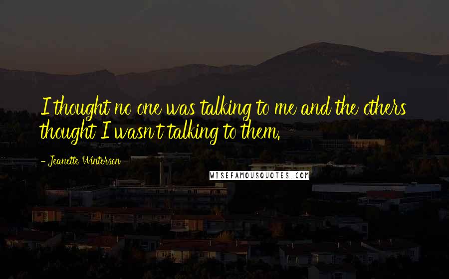 Jeanette Winterson Quotes: I thought no one was talking to me and the others thought I wasn't talking to them.