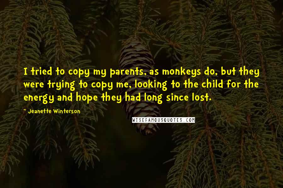 Jeanette Winterson Quotes: I tried to copy my parents, as monkeys do, but they were trying to copy me, looking to the child for the energy and hope they had long since lost.
