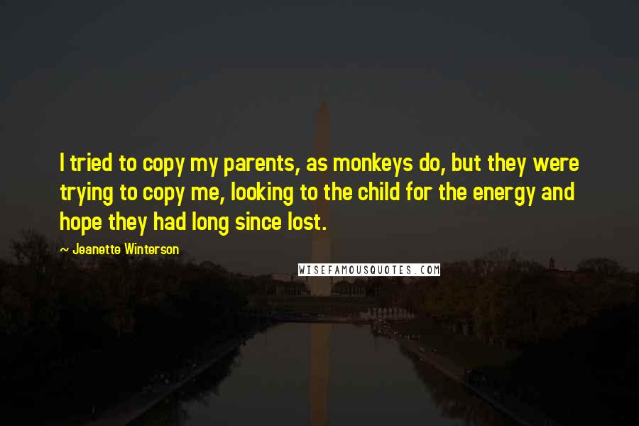 Jeanette Winterson Quotes: I tried to copy my parents, as monkeys do, but they were trying to copy me, looking to the child for the energy and hope they had long since lost.