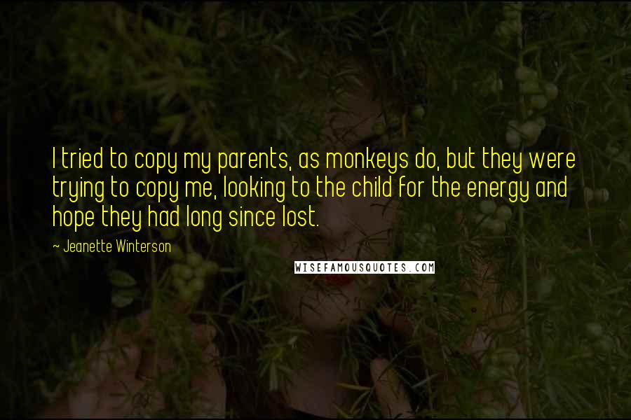 Jeanette Winterson Quotes: I tried to copy my parents, as monkeys do, but they were trying to copy me, looking to the child for the energy and hope they had long since lost.