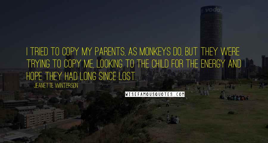 Jeanette Winterson Quotes: I tried to copy my parents, as monkeys do, but they were trying to copy me, looking to the child for the energy and hope they had long since lost.