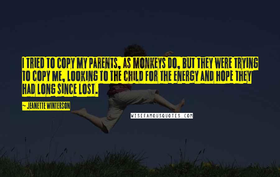 Jeanette Winterson Quotes: I tried to copy my parents, as monkeys do, but they were trying to copy me, looking to the child for the energy and hope they had long since lost.