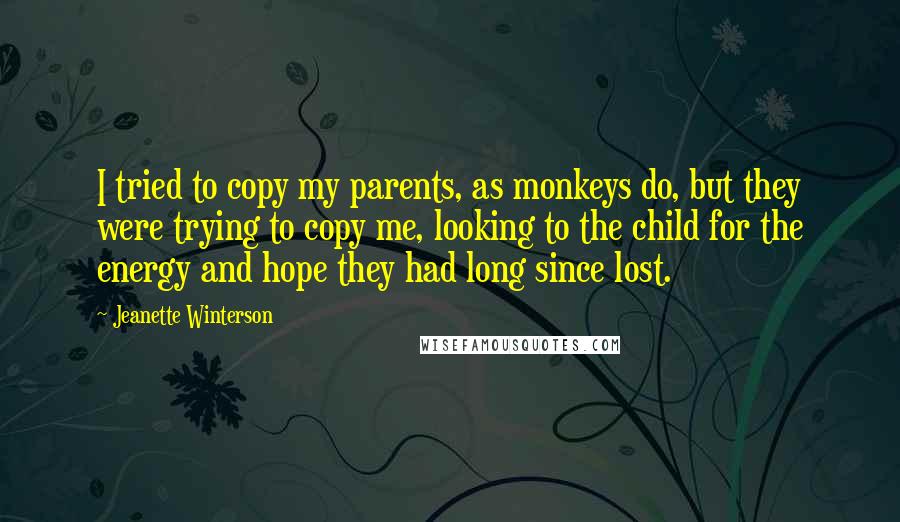 Jeanette Winterson Quotes: I tried to copy my parents, as monkeys do, but they were trying to copy me, looking to the child for the energy and hope they had long since lost.