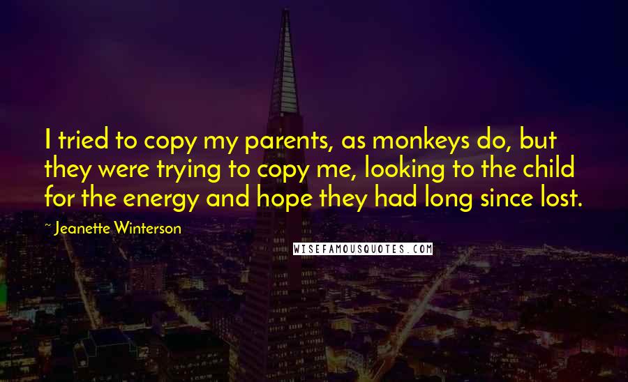 Jeanette Winterson Quotes: I tried to copy my parents, as monkeys do, but they were trying to copy me, looking to the child for the energy and hope they had long since lost.