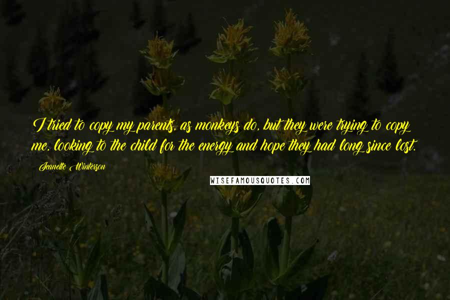 Jeanette Winterson Quotes: I tried to copy my parents, as monkeys do, but they were trying to copy me, looking to the child for the energy and hope they had long since lost.