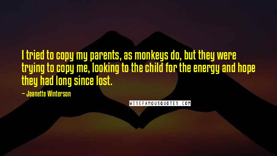 Jeanette Winterson Quotes: I tried to copy my parents, as monkeys do, but they were trying to copy me, looking to the child for the energy and hope they had long since lost.