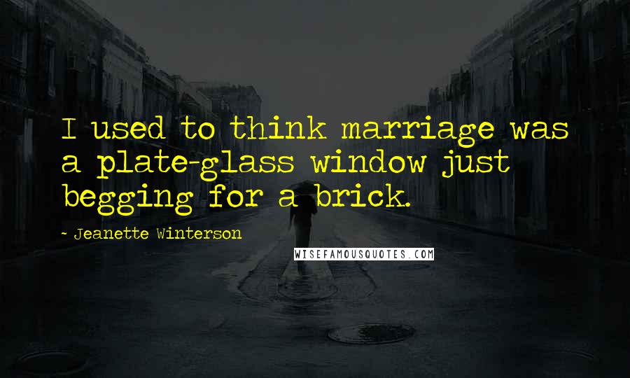 Jeanette Winterson Quotes: I used to think marriage was a plate-glass window just begging for a brick.