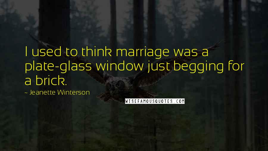 Jeanette Winterson Quotes: I used to think marriage was a plate-glass window just begging for a brick.