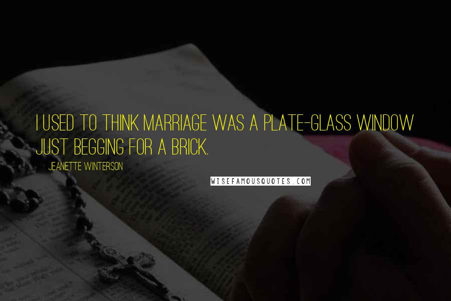 Jeanette Winterson Quotes: I used to think marriage was a plate-glass window just begging for a brick.