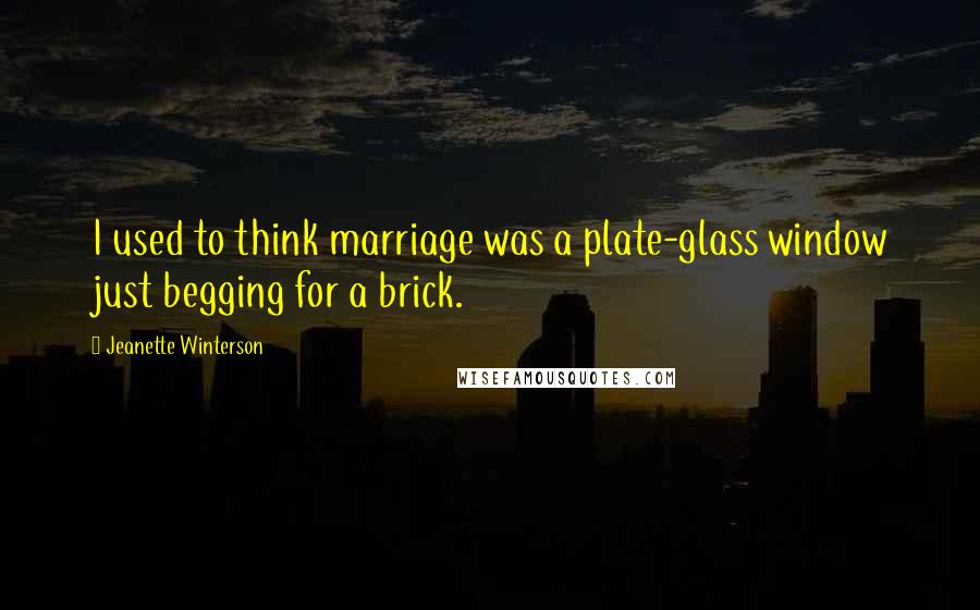 Jeanette Winterson Quotes: I used to think marriage was a plate-glass window just begging for a brick.