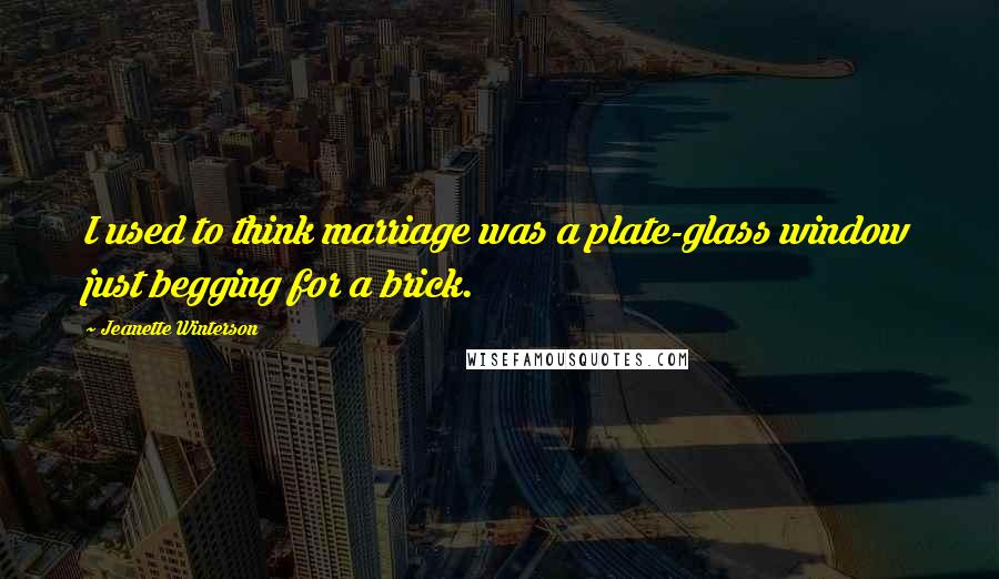 Jeanette Winterson Quotes: I used to think marriage was a plate-glass window just begging for a brick.