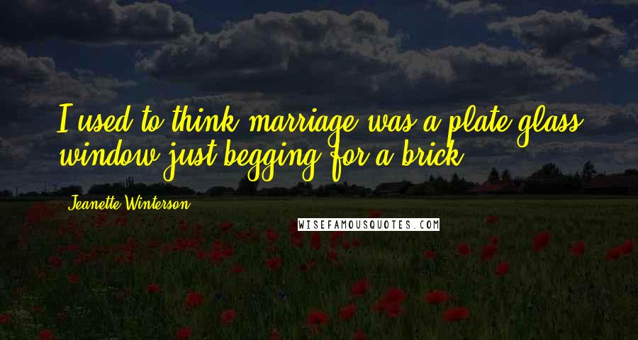 Jeanette Winterson Quotes: I used to think marriage was a plate-glass window just begging for a brick.