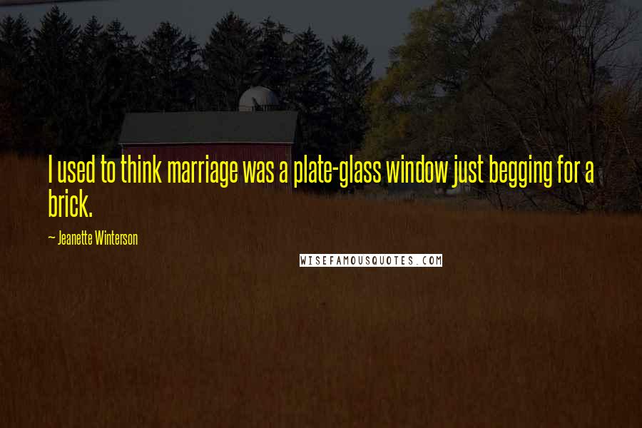 Jeanette Winterson Quotes: I used to think marriage was a plate-glass window just begging for a brick.