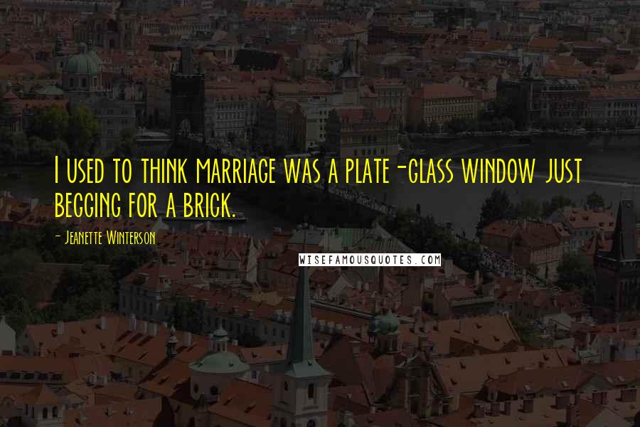 Jeanette Winterson Quotes: I used to think marriage was a plate-glass window just begging for a brick.