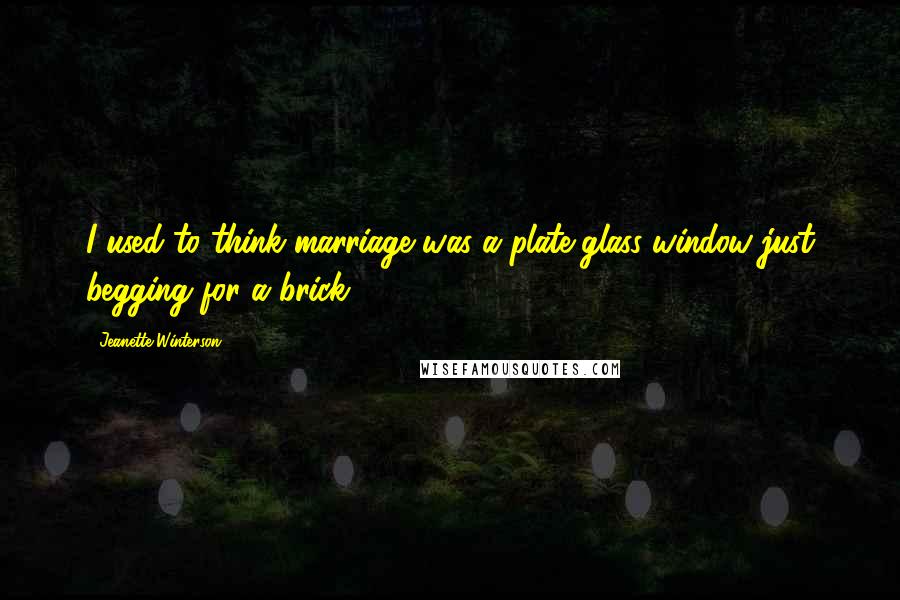 Jeanette Winterson Quotes: I used to think marriage was a plate-glass window just begging for a brick.