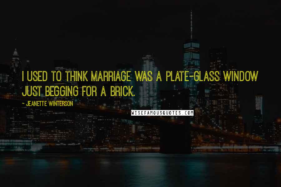 Jeanette Winterson Quotes: I used to think marriage was a plate-glass window just begging for a brick.