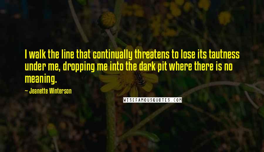 Jeanette Winterson Quotes: I walk the line that continually threatens to lose its tautness under me, dropping me into the dark pit where there is no meaning.