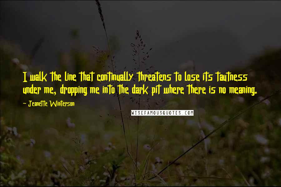 Jeanette Winterson Quotes: I walk the line that continually threatens to lose its tautness under me, dropping me into the dark pit where there is no meaning.