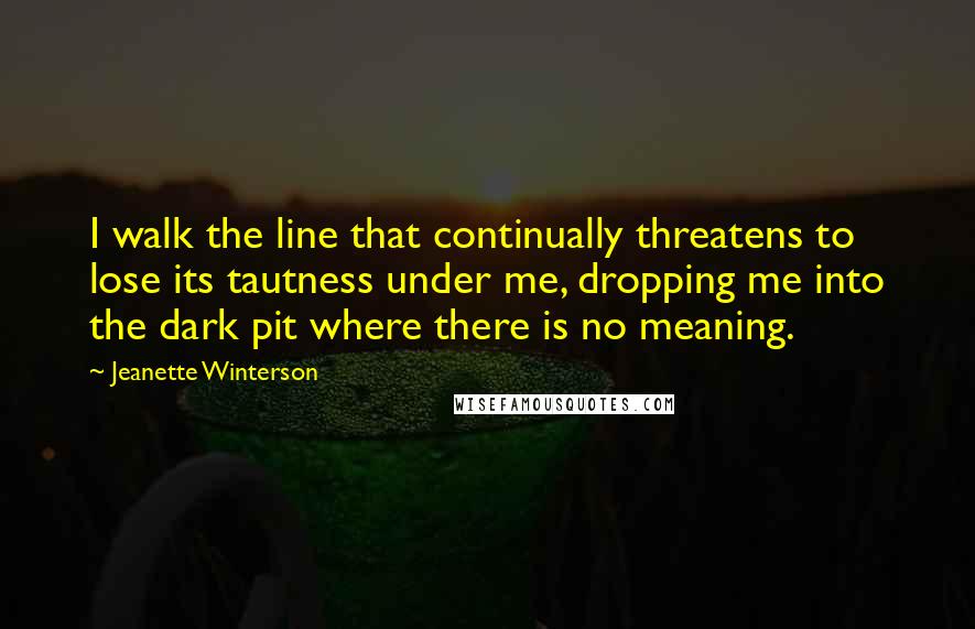 Jeanette Winterson Quotes: I walk the line that continually threatens to lose its tautness under me, dropping me into the dark pit where there is no meaning.