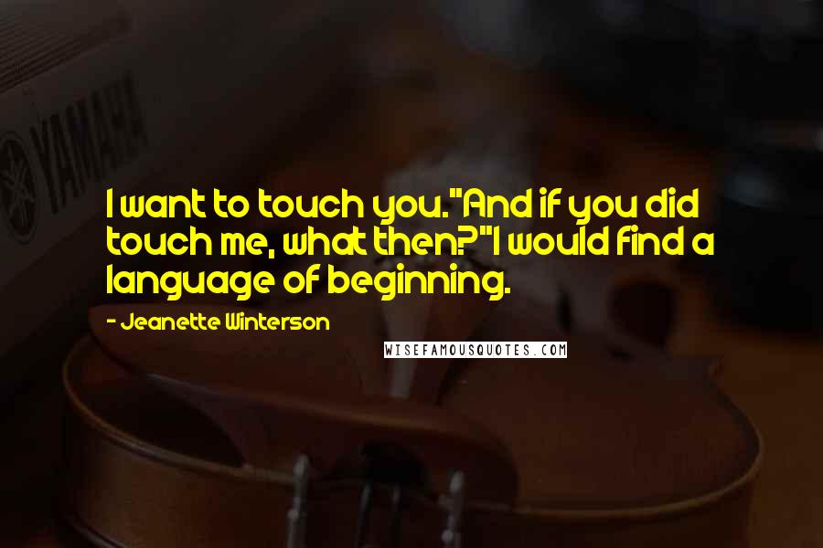 Jeanette Winterson Quotes: I want to touch you.''And if you did touch me, what then?''I would find a language of beginning.