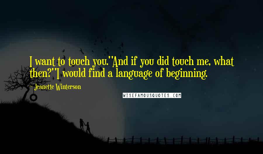 Jeanette Winterson Quotes: I want to touch you.''And if you did touch me, what then?''I would find a language of beginning.