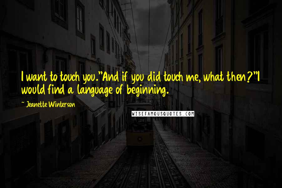 Jeanette Winterson Quotes: I want to touch you.''And if you did touch me, what then?''I would find a language of beginning.