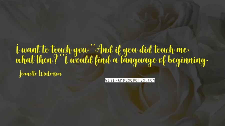 Jeanette Winterson Quotes: I want to touch you.''And if you did touch me, what then?''I would find a language of beginning.