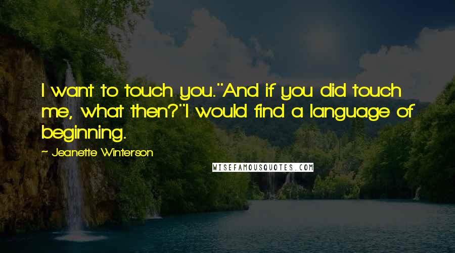 Jeanette Winterson Quotes: I want to touch you.''And if you did touch me, what then?''I would find a language of beginning.