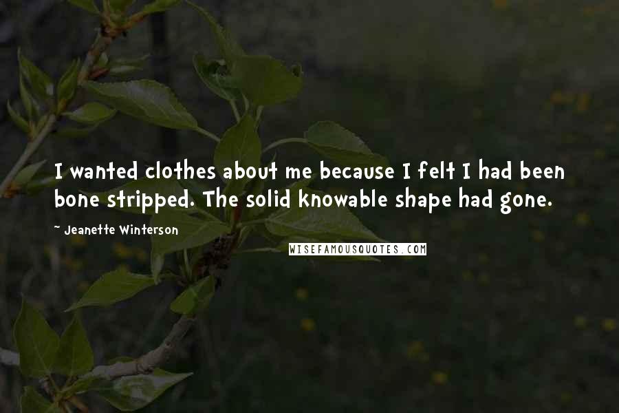 Jeanette Winterson Quotes: I wanted clothes about me because I felt I had been bone stripped. The solid knowable shape had gone.