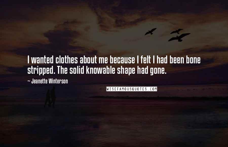 Jeanette Winterson Quotes: I wanted clothes about me because I felt I had been bone stripped. The solid knowable shape had gone.