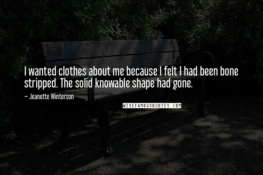 Jeanette Winterson Quotes: I wanted clothes about me because I felt I had been bone stripped. The solid knowable shape had gone.