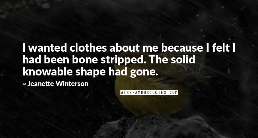 Jeanette Winterson Quotes: I wanted clothes about me because I felt I had been bone stripped. The solid knowable shape had gone.