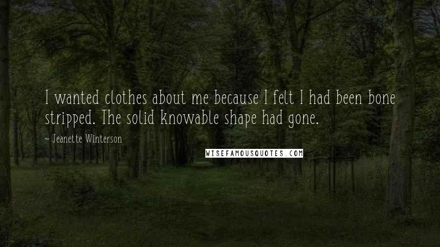 Jeanette Winterson Quotes: I wanted clothes about me because I felt I had been bone stripped. The solid knowable shape had gone.