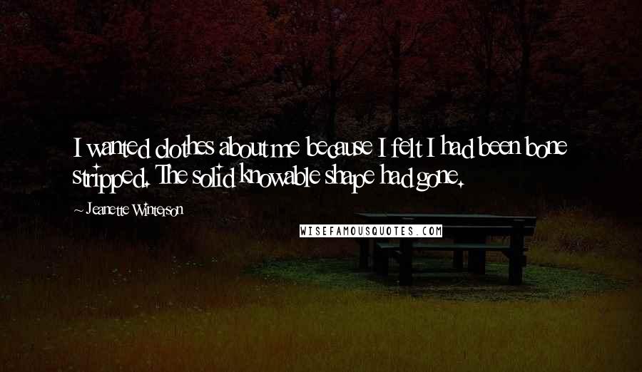 Jeanette Winterson Quotes: I wanted clothes about me because I felt I had been bone stripped. The solid knowable shape had gone.