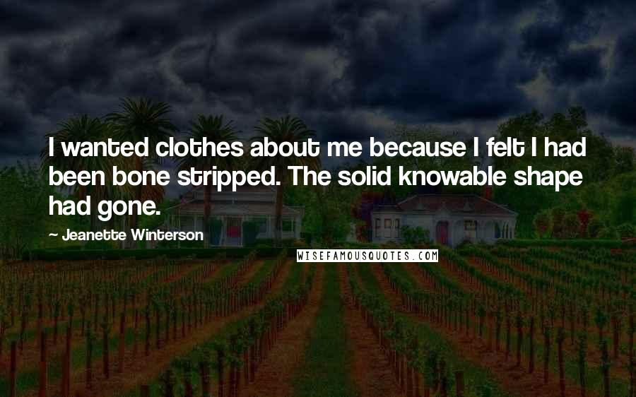 Jeanette Winterson Quotes: I wanted clothes about me because I felt I had been bone stripped. The solid knowable shape had gone.