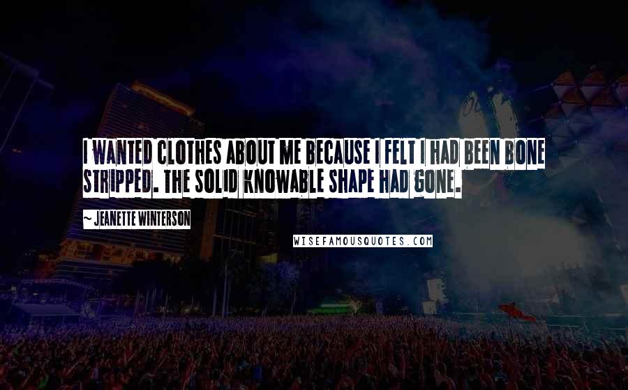 Jeanette Winterson Quotes: I wanted clothes about me because I felt I had been bone stripped. The solid knowable shape had gone.