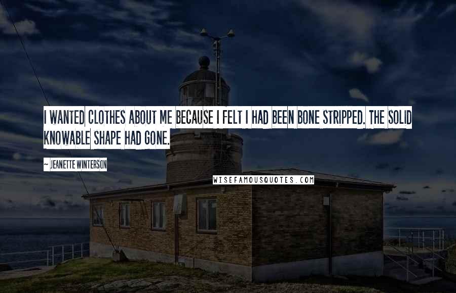 Jeanette Winterson Quotes: I wanted clothes about me because I felt I had been bone stripped. The solid knowable shape had gone.