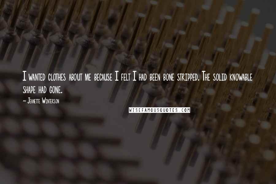 Jeanette Winterson Quotes: I wanted clothes about me because I felt I had been bone stripped. The solid knowable shape had gone.