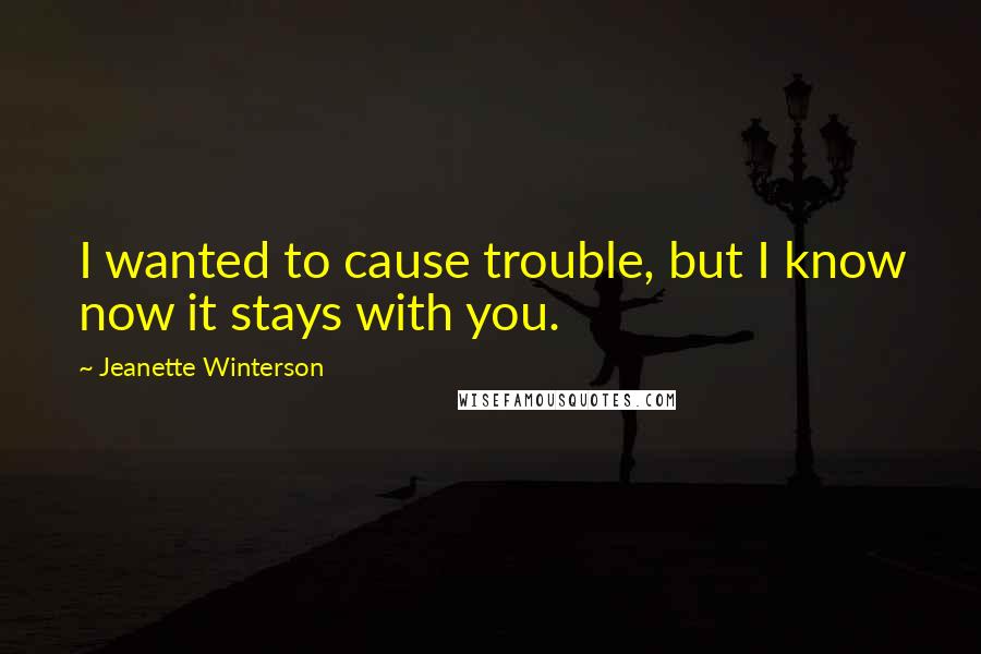 Jeanette Winterson Quotes: I wanted to cause trouble, but I know now it stays with you.