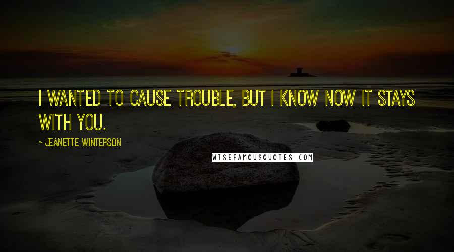 Jeanette Winterson Quotes: I wanted to cause trouble, but I know now it stays with you.